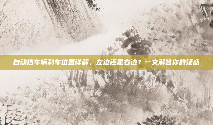 自动挡车辆刹车位置详解，左边还是右边？一文解答你的疑惑