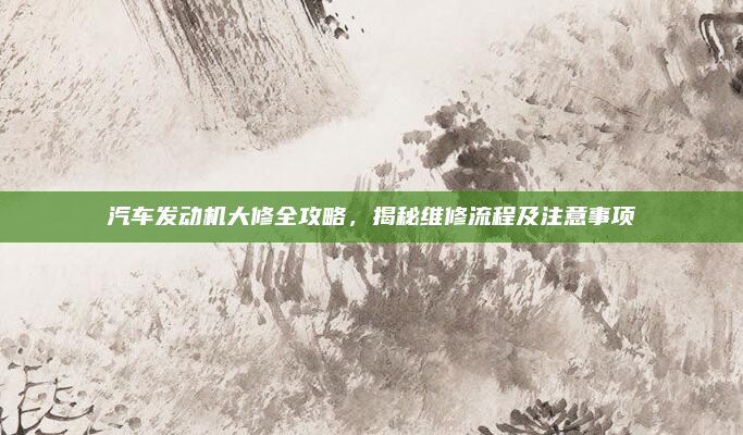 汽车发动机大修全攻略，揭秘维修流程及注意事项