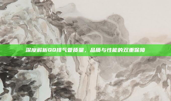 深度解析QQ排气管质量，品质与性能的双重保障