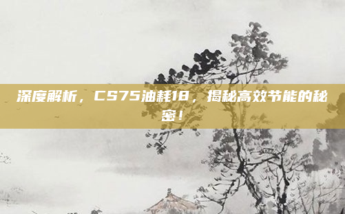 深度解析，CS75油耗18，揭秘高效节能的秘密！