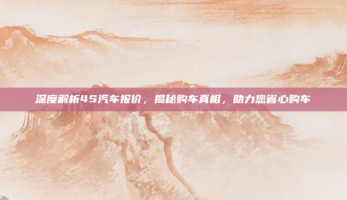 深度解析4S汽车报价，揭秘购车真相，助力您省心购车