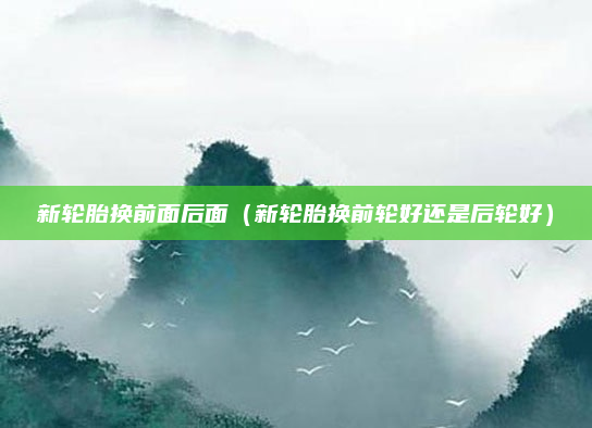 新轮胎换前面后面(新轮胎换前轮好还是后轮好)