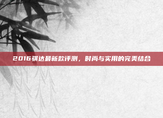 2016骐达最新款评测，时尚与实用的完美结合