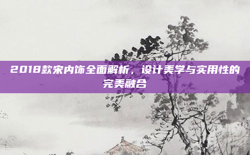 2018款宋内饰全面解析，设计美学与实用性的完美融合