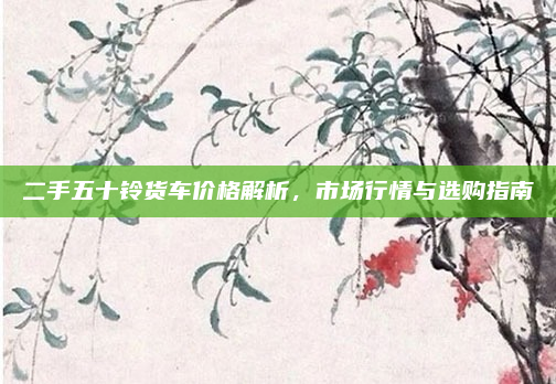 二手五十铃货车价格解析，市场行情与选购指南