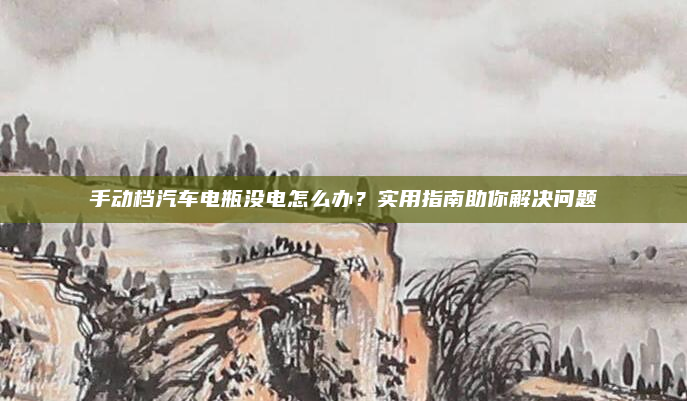 手动档汽车电瓶没电怎么办？实用指南助你解决问题