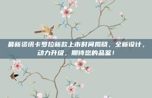 最新资讯卡罗拉新款上市时间揭晓，全新设计，动力升级，期待您的品鉴！