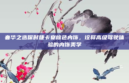 奢华之选保时捷卡宴棕色内饰，诠释高级驾驶体验的内饰美学