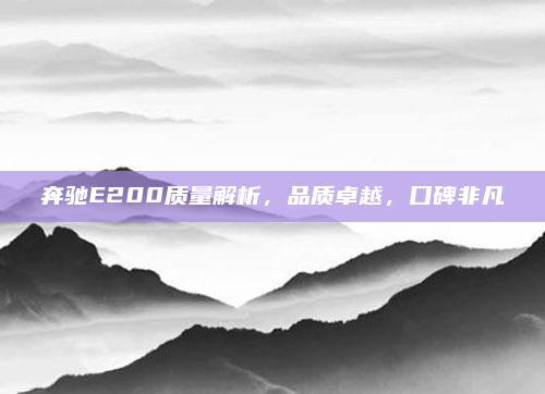 奔驰E200质量解析，品质卓越，口碑非凡