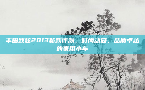 丰田致炫2013新款评测，时尚动感，品质卓越的家用小车