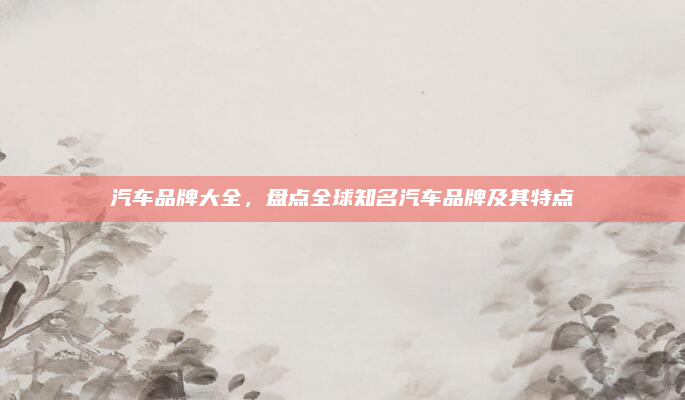 汽车品牌大全，盘点全球知名汽车品牌及其特点