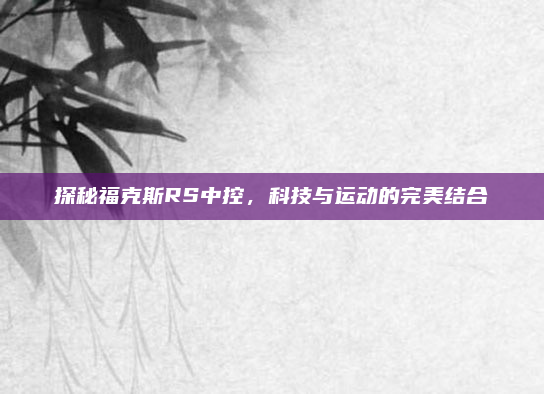 探秘福克斯RS中控，科技与运动的完美结合