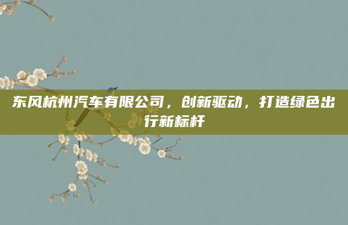 东风杭州汽车有限公司，创新驱动，打造绿色出行新标杆