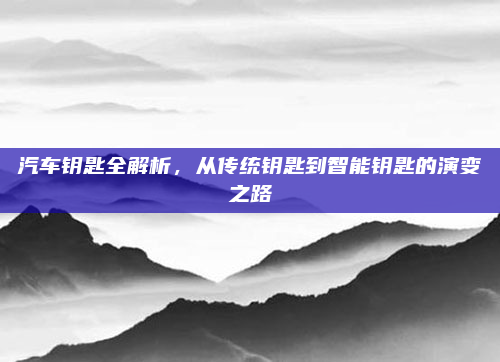 汽车钥匙全解析，从传统钥匙到智能钥匙的演变之路