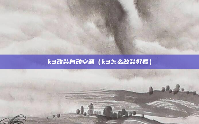 k3改装自动空调(k3怎么改装好看)
