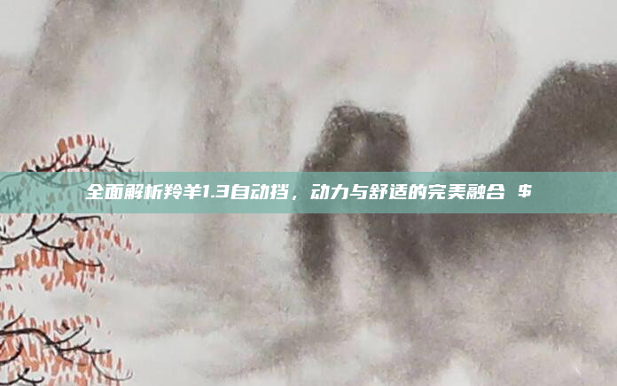 全面解析羚羊1.3自动挡,动力与舒适的完美融合 $