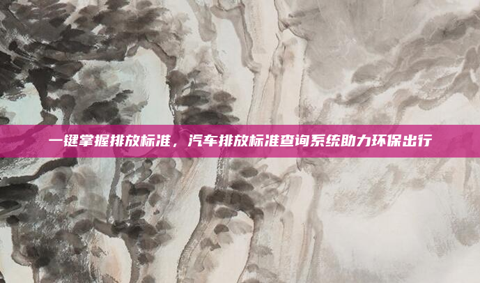 一键掌握排放标准，汽车排放标准查询系统助力环保出行