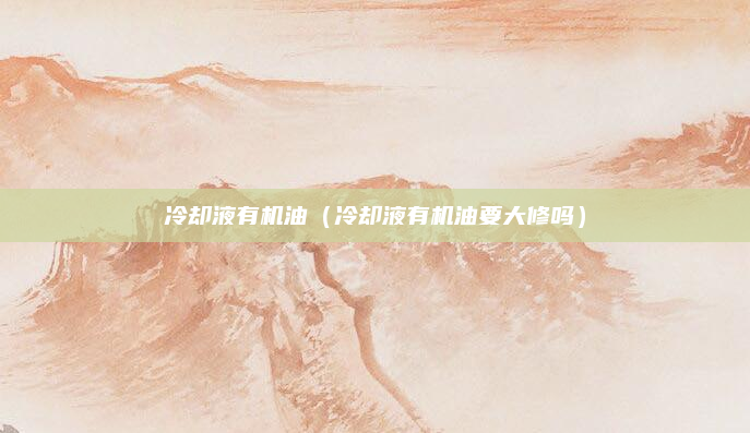 冷却液有机油（冷却液有机油要大修吗）