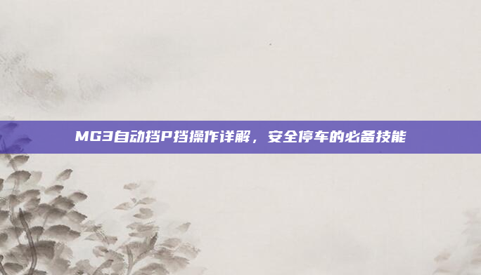 MG3自动挡P挡操作详解，安全停车的必备技能
