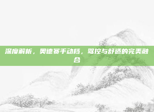 深度解析,奥德赛手动档,驾控与舒适的完美融合