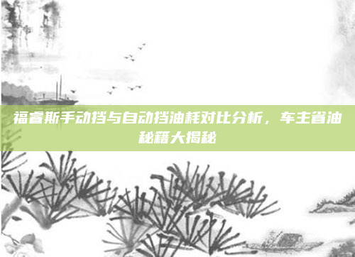 福睿斯手动挡与自动挡油耗对比分析，车主省油秘籍大揭秘