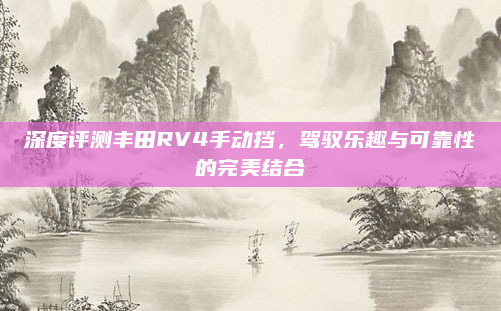 深度评测丰田RV4手动挡，驾驭乐趣与可靠性的完美结合