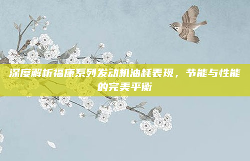深度解析福康系列发动机油耗表现，节能与性能的完美平衡