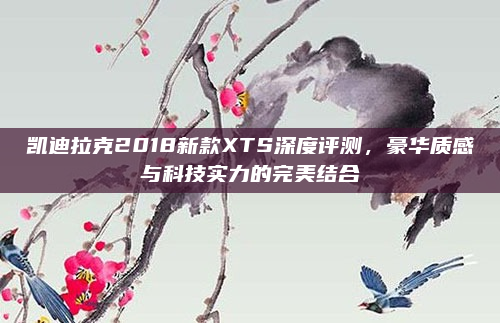 凯迪拉克2018新款XTS深度评测，豪华质感与科技实力的完美结合