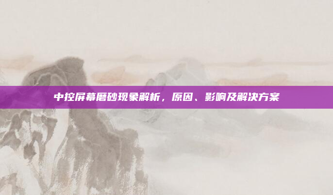 中控屏幕磨砂现象解析，原因、影响及解决方案