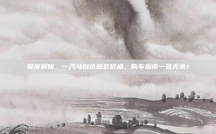 深度解析，一汽马自达新款价格，购车指南一览无余！