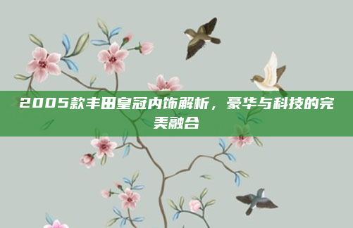 2005款丰田皇冠内饰解析，豪华与科技的完美融合