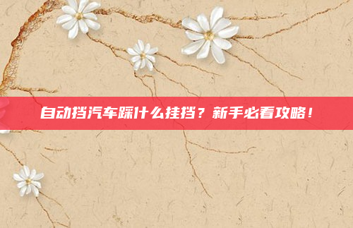自动挡汽车踩什么挂挡？新手必看攻略！