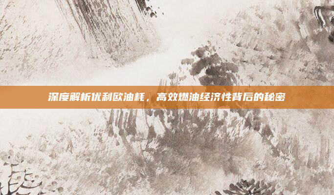 深度解析优利欧油耗，高效燃油经济性背后的秘密