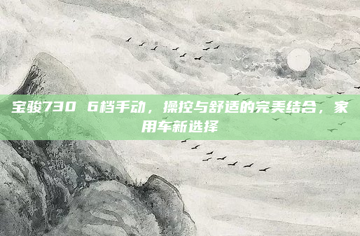 宝骏730 6档手动，操控与舒适的完美结合，家用车新选择
