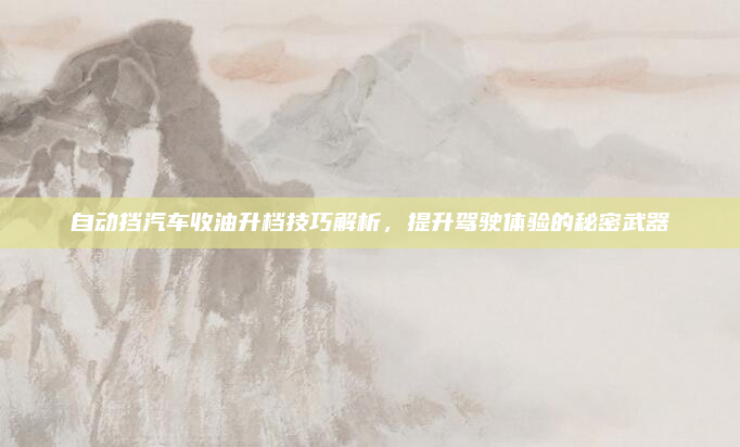 自动挡汽车收油升档技巧解析，提升驾驶体验的秘密武器