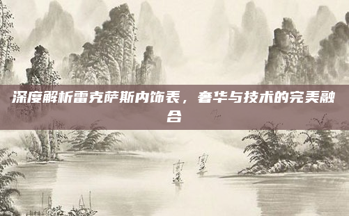 深度解析雷克萨斯内饰表，奢华与技术的完美融合