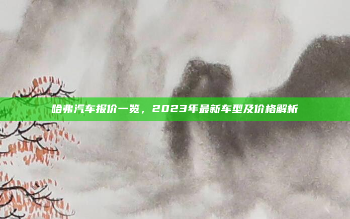 哈弗汽车报价一览，2023年最新车型及价格解析