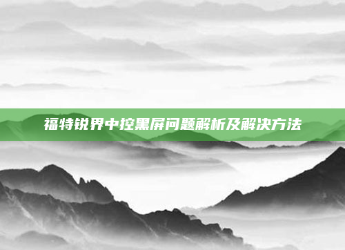 福特锐界中控黑屏问题解析及解决方法