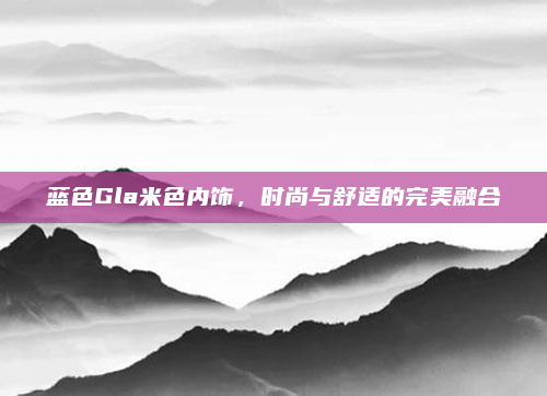 蓝色Gla米色内饰，时尚与舒适的完美融合