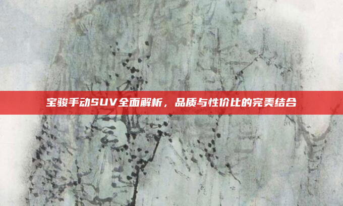 宝骏手动SUV全面解析，品质与性价比的完美结合