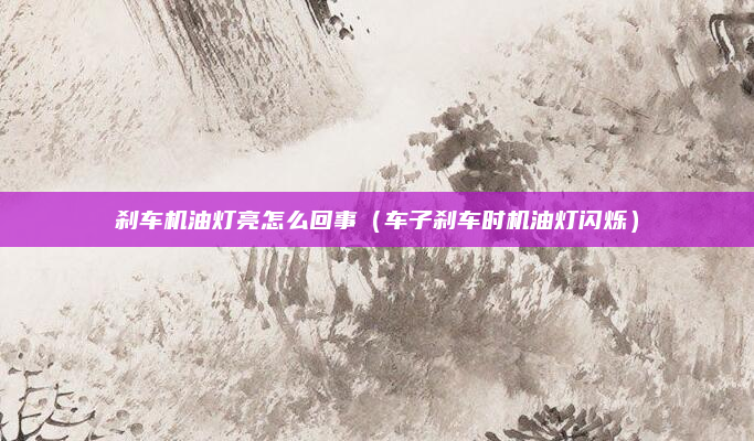 刹车机油灯亮怎么回事（车子刹车时机油灯闪烁）