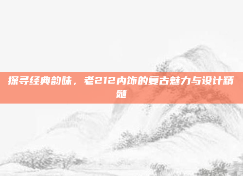 探寻经典韵味，老212内饰的复古魅力与设计精髓