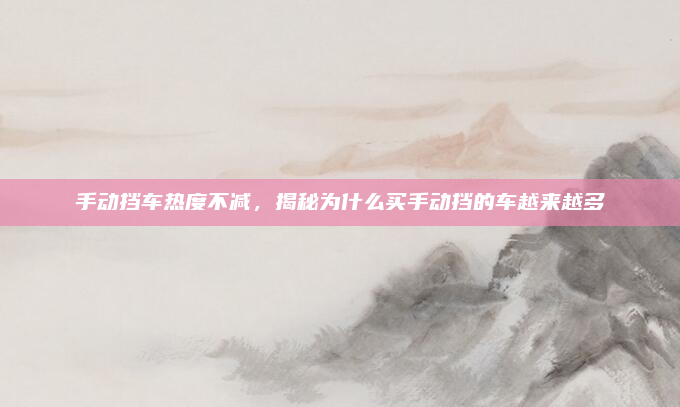 手动挡车热度不减，揭秘为什么买手动挡的车越来越多