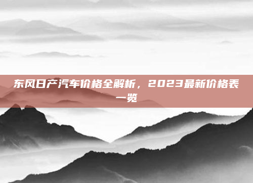 东风日产汽车价格全解析，2023最新价格表一览