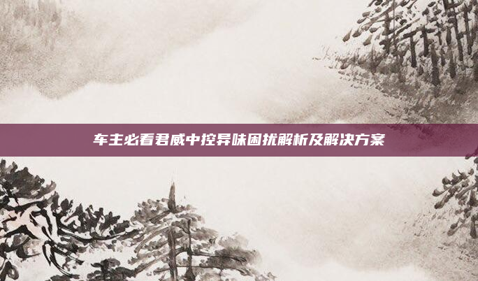 车主必看君威中控异味困扰解析及解决方案