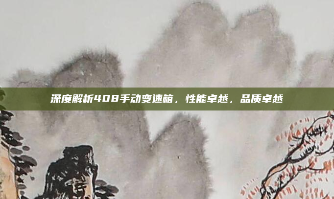 深度解析408手动变速箱，性能卓越，品质卓越