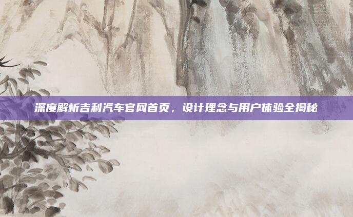 深度解析吉利汽车官网首页，设计理念与用户体验全揭秘