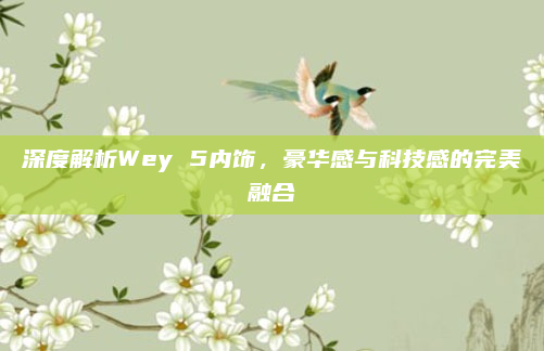 深度解析Wey 5内饰，豪华感与科技感的完美融合
