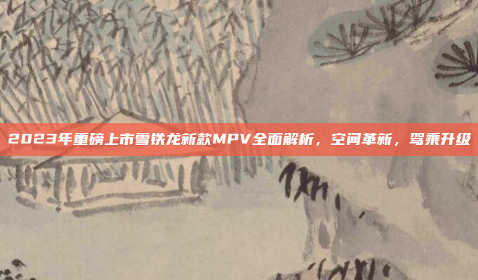 2023年重磅上市雪铁龙新款MPV全面解析，空间革新，驾乘升级