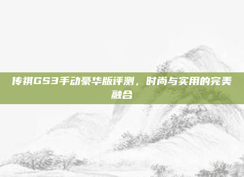 传祺GS3手动豪华版评测，时尚与实用的完美融合